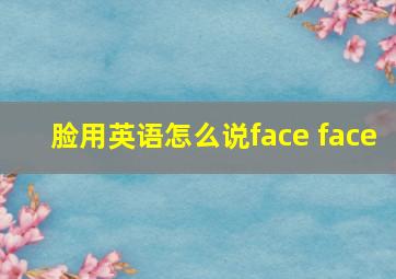 脸用英语怎么说face face